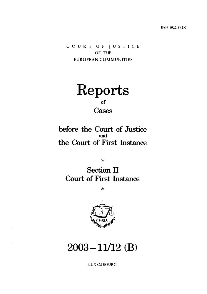 handle is hein.intyb/rrjucfis0074 and id is 1 raw text is: ISSN 1022-842X

COURT OF JUSTICE
OF THE
EUROPEAN COMMUNITIES

Reports
of
Cases
before the Court of Justice

the Court

and
of First Instance

*

Section II
Court of First Instance
* V L

2003 - 11/12 (B)

LUXEMBOURG


