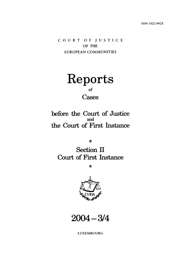 handle is hein.intyb/rrjucfis0076 and id is 1 raw text is: ISSN 1022-842X

COURT OF JUSTICE
OF THE
EUROPEAN COMMUNITIES

Reports
of
Cases
before the Court of Justice

the Court

and
of First Instance

*

Section II
Court of First Instance
CRIA/

2004-3/4

LUXEMBOURG


