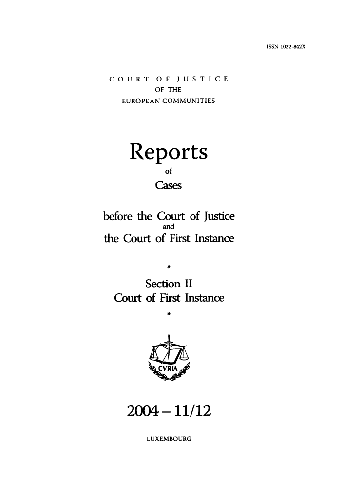 handle is hein.intyb/rrjucfis0081 and id is 1 raw text is: ISSN 1022-842X

COURT OF JUSTICE
OF THE
EUROPEAN COMMUNITIES

Reports
of
Cases
before the Court of Justice

the Court

and
of First Instance

*

Section II
Court of First Instance
* CRA

2004- 11/12

LUXEMBOURG



