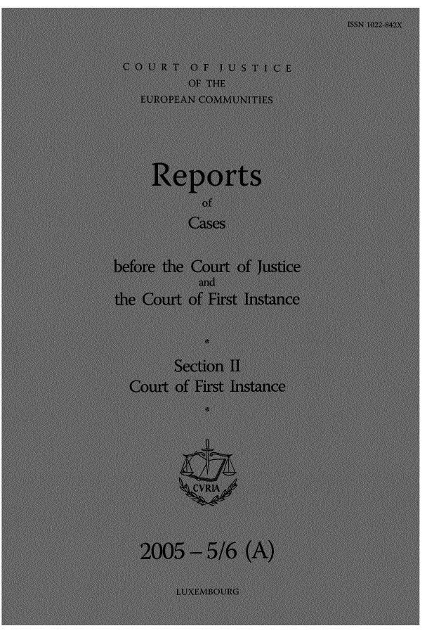 handle is hein.intyb/rrjucfis0084 and id is 1 raw text is: ISSN  102  t-,
C 0 U R T () F J L   S T I C E
OF THE
FURMPEAN COMMUNITIFS
Reports
of
Cases
before the Court of justice
mid
the Court of First Instance
Section 11
Couit of First Instance
gy,
2005      5/6 (A)
LUXEMBOLIP,(i


