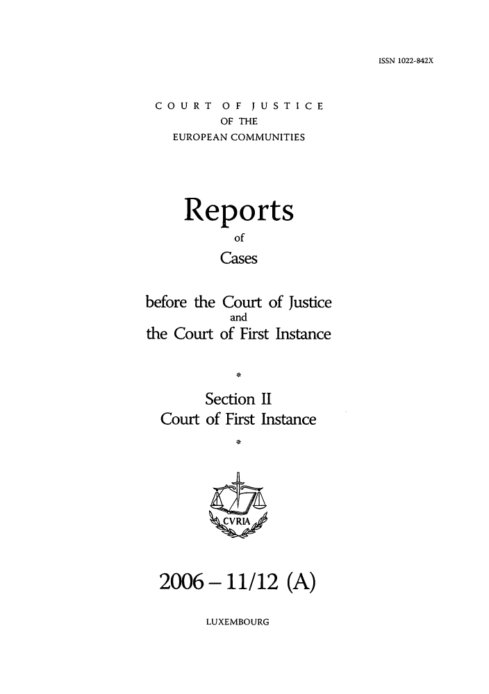 handle is hein.intyb/rrjucfis0097 and id is 1 raw text is: ISSN 1022-842X

COURT OF JUSTICE
OF THE
EUROPEAN COMMUNITIES

Reports
of
Cases
before the Court of Justice
and
the Court of First Instance

LUXEMBOURG

Section II
Court of First Instance
2006-11/12 (A)


