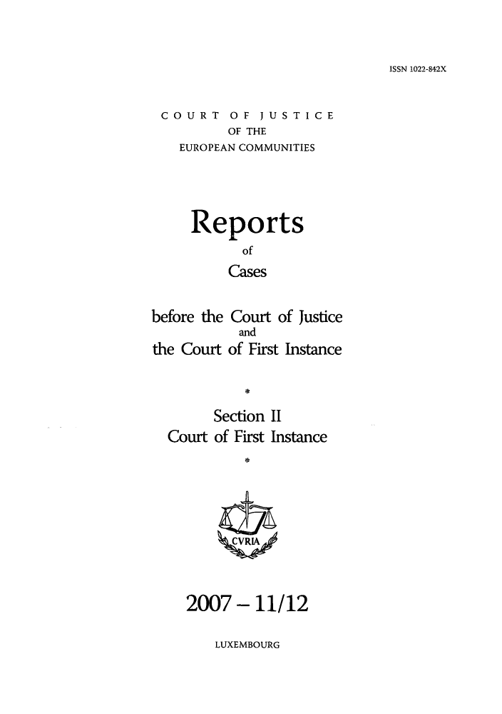 handle is hein.intyb/rrjucfis0105 and id is 1 raw text is: ISSN 1022-842X

COURT OF JUSTICE
OF THE
EUROPEAN COMMUNITIES

Reports
of
Cases
before the Court of Justice
and
the Court of First Instance
Section II
Court of First Instance
ZCVRIA4

2007 - 11/12

LUXEMBOURG


