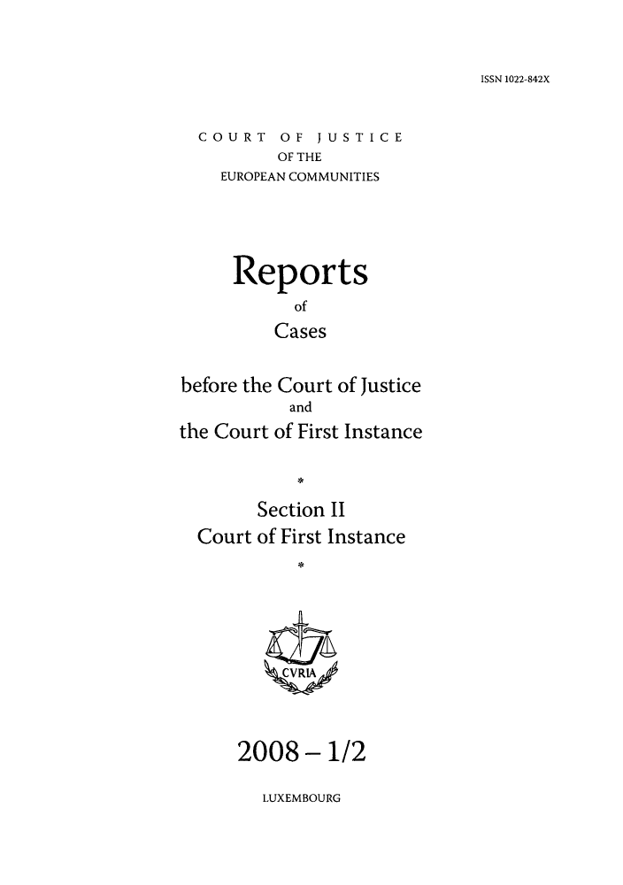 handle is hein.intyb/rrjucfis0106 and id is 1 raw text is: ISSN 1022-842X

COURT OF JUSTICE
OF THE
EUROPEAN COMMUNITIES

Reports
of
Cases
before the Court of Justice
and
the Court of First Instance
Section II
Court of First Instance
ZCVRIA

2008- 1/2

LUXEMBOURG


