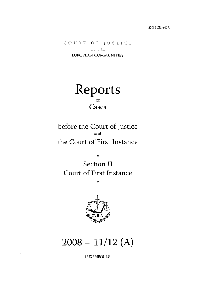 handle is hein.intyb/rrjucfis0112 and id is 1 raw text is: ISSN 1022-842X

COURT OF JUSTICE
OF THE
EUROPEAN COMMUNITIES

Reports
of
Cases
before the Court of Justice
and
the Court of First Instance
Section II
Court of First Instance
2008 - 11/12 (A)

LUXEMBOURG


