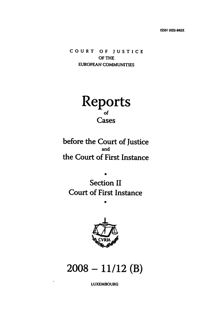 handle is hein.intyb/rrjucfis0113 and id is 1 raw text is: ISSN 1022-842X

COURT OF JUSTICE
OF THE
EUROPEAN COMMUNITIES

Reports
of
Cases
before the Court of Justice
and
the Court of First Instance
Section II
Court of First Instance
2008 - 11/12 (B)

LUXEMBOURG


