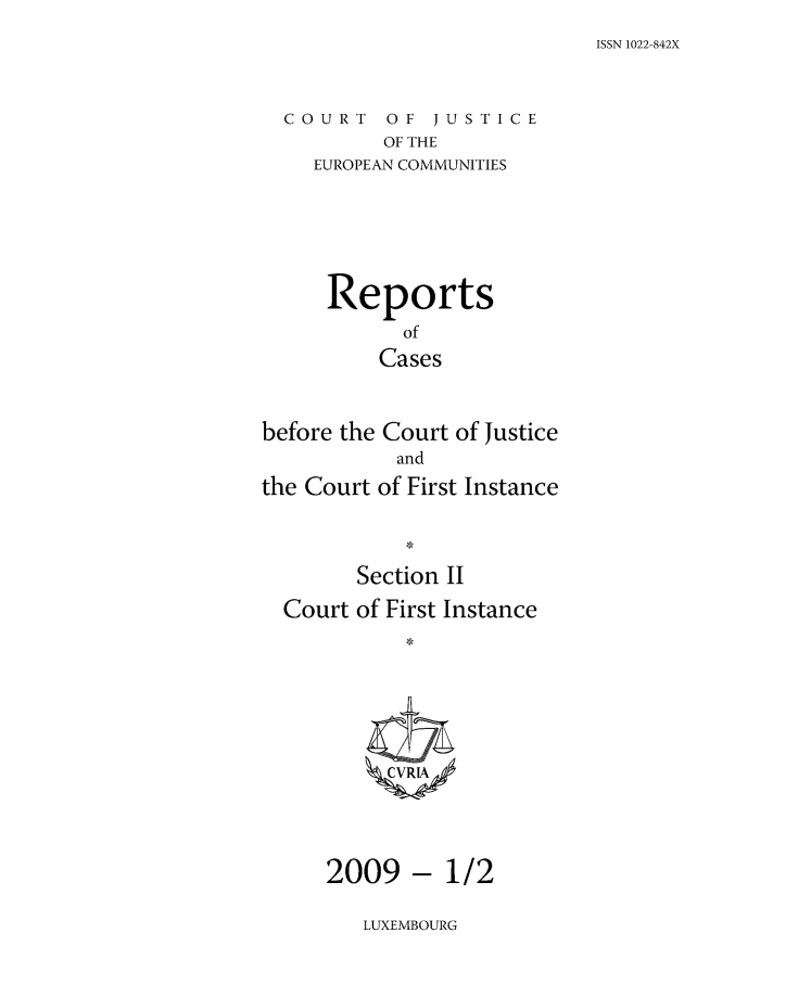 handle is hein.intyb/rrjucfis0114 and id is 1 raw text is: ISSN 1022-842X

COURT OF JUSTICE
OF THE
EUROPEAN COMMUNITIES

Reports
of
Cases
before the Court of Justice
and
the Court of First Instance
Section II
Court of First Instance
ZCVRLA

-1/2

LUXEMBOURG

2009


