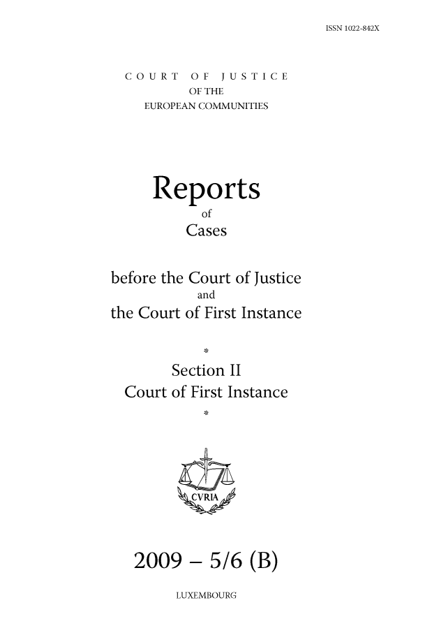 handle is hein.intyb/rrjucfis0117 and id is 1 raw text is: ISSN 1022-842X

COURT OF JUSTICE
OF THE
EUROPEAN COMMUNITIES

Reports
of
Cases
before the Court of Justice
and
the Court of First Instance
Section II
Court of First Instance
2009 - 5/6 (B)

LUXEMBOURG


