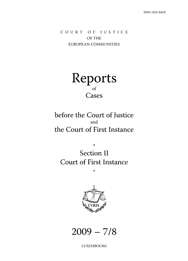 handle is hein.intyb/rrjucfis0118 and id is 1 raw text is: ISSN 1022-842X

COURT OF JUSTICE
OF THE
EUROPEAN COMMUNITIES

Reports
of
Cases
before the Court of Justice
and
the Court of First Instance
Section II
Court of First Instance
;,v

-7/8

LUXEMBOURG

2009


