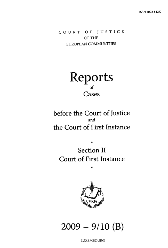 handle is hein.intyb/rrjucfis0120 and id is 1 raw text is: ISSN 1022-842X

COURT OF JUSTICE
OF THE
EUROPEAN COMMUNITIES

Reports
of
Cases
before the Court of Justice
and
the Court of First Instance
Section II
Court of First Instance
CVRIR

- 9/10 (B)

LUXEMBOURG

2009


