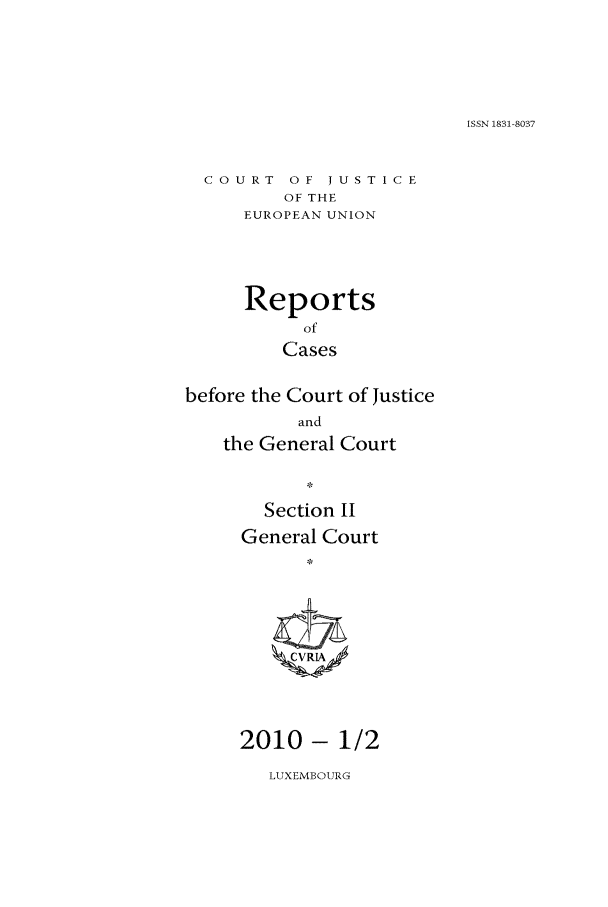 handle is hein.intyb/rrjucfis0122 and id is 1 raw text is: ISSN 1831-8037

COURT OF JUSTICE
OF THE
EUROPEAN UNION

Reports
of
Cases
before the Court of Justice
and
the General Court
Section II
General Court
*VI

2010- 1/2

ILUXEMBOURG


