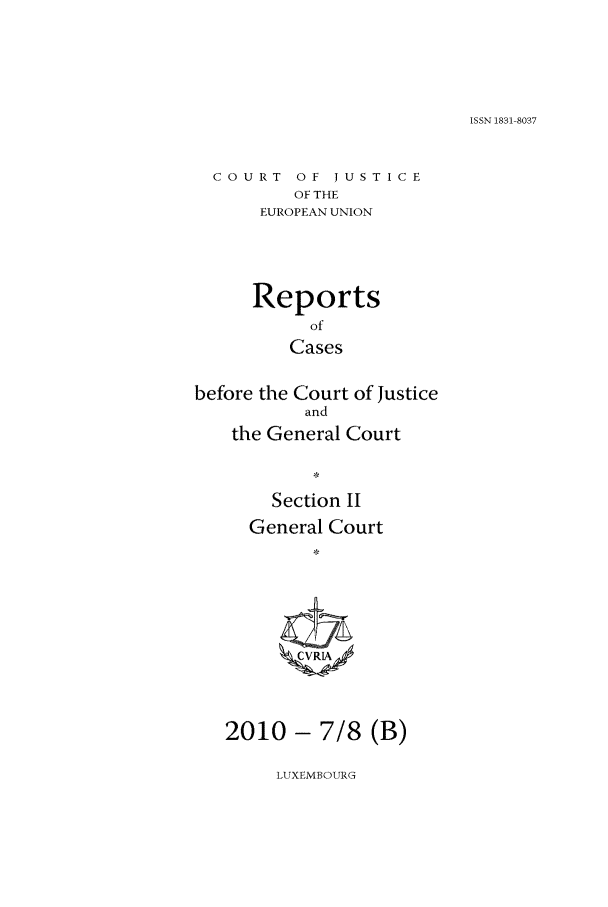 handle is hein.intyb/rrjucfis0128 and id is 1 raw text is: ISSN 1831-8037

COURT OF JUSTICE
OF THE
EUROPEAN UNION

Reports
of
Cases
before the Court of Justice
and
the General Court
Section I
General Court
2010 - 7/8 (B)

LUXEMBOURG


