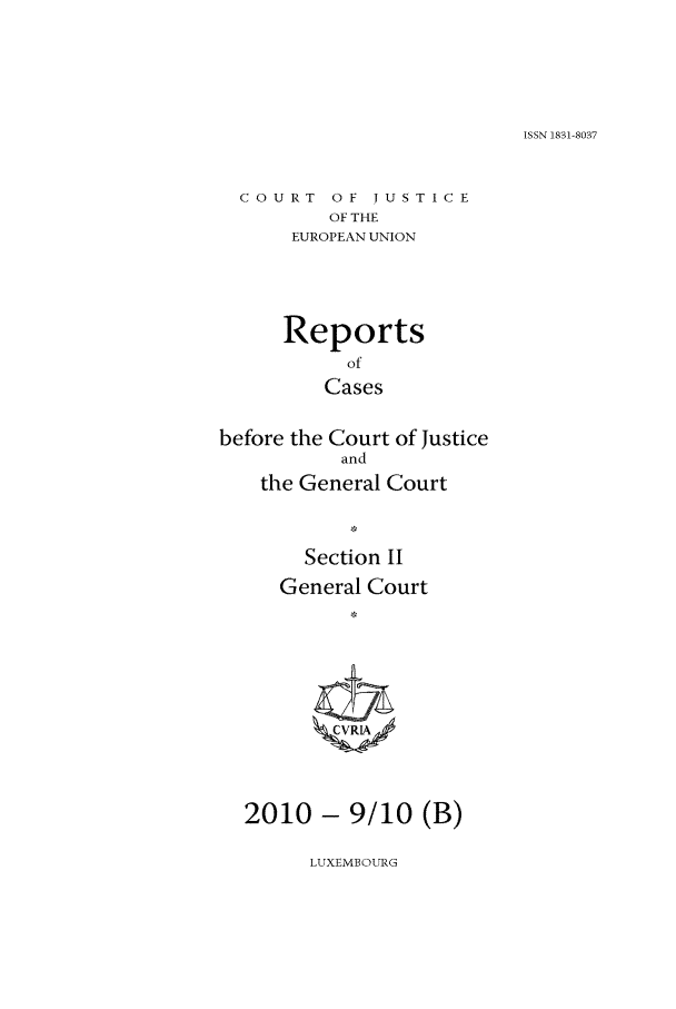 handle is hein.intyb/rrjucfis0130 and id is 1 raw text is: ISSN 1831-8037

COURT OF JUSTICE
OF THE
EUROPEAN UNION
Reports
of
Cases
before the Court of Justice
and
the General Court
Section II
General Court
2010 - 9/10 (B)

LUXEMBOURG


