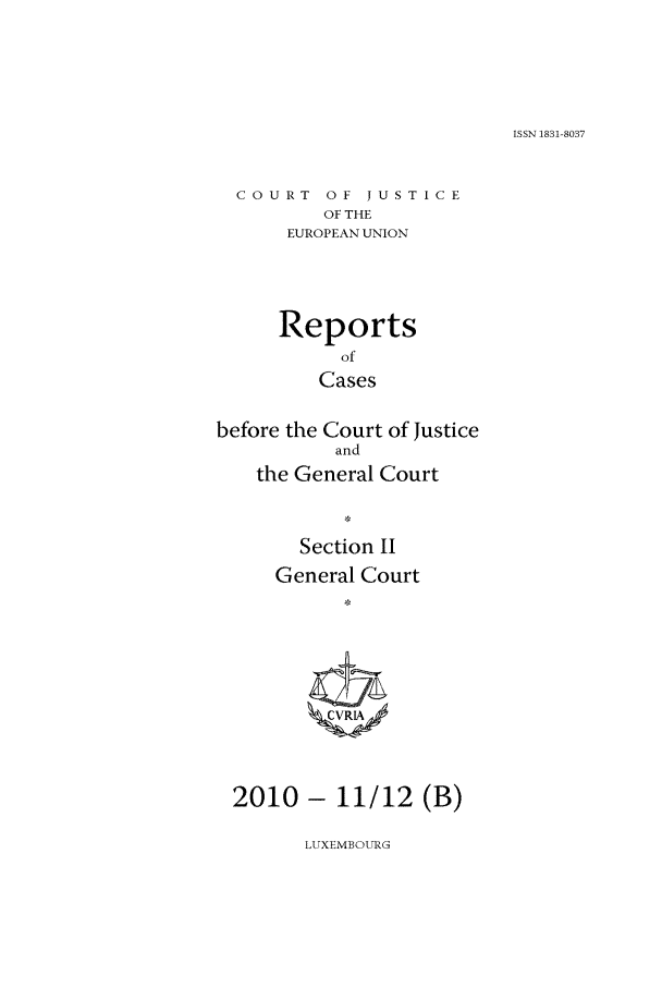 handle is hein.intyb/rrjucfis0132 and id is 1 raw text is: ISSN 1831-8037

COURT OF JUSTICE
OF THE
EUROPEAN UNION
Reports
of
Cases
before the Court of Justice
and
the General Court
Section II
General Court
2010 - 11/12 (B)

LUXEMBOURG


