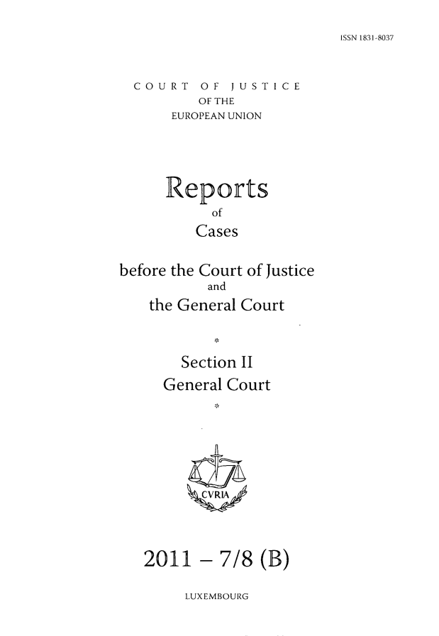 handle is hein.intyb/rrjucfis0139 and id is 1 raw text is: ISSN 1831-8037

COURT OF JUSTICE
OF THE
EUROPEAN UNION

Reports
of
Cases
before the Court of Justice
and
the General Court
Section II
General Court
ZCVRIA

- 7/8 (B)

LUXEMBOURG

2011


