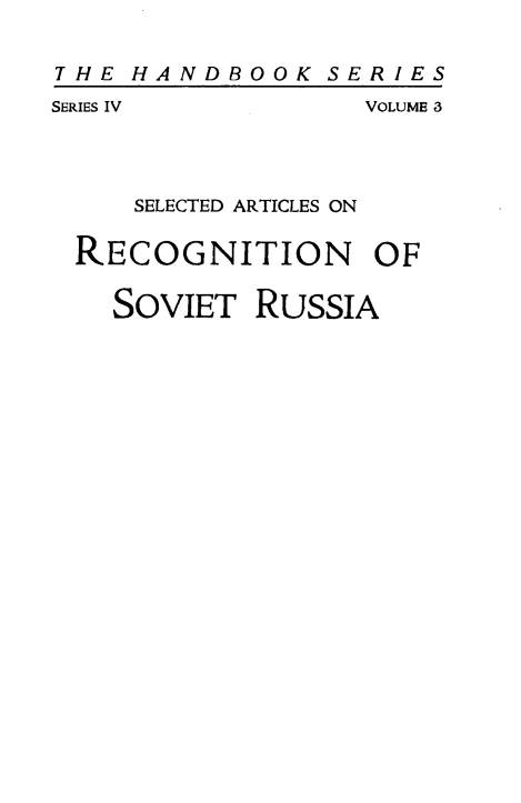 handle is hein.intyb/selregsvt0001 and id is 1 raw text is: 

THE HANDBOOK SERIES
SERIES IV         VOLUME 3



     SELECTED ARTICLES ON

 RECOGNITION OF

    SOVIET RUSSIA


