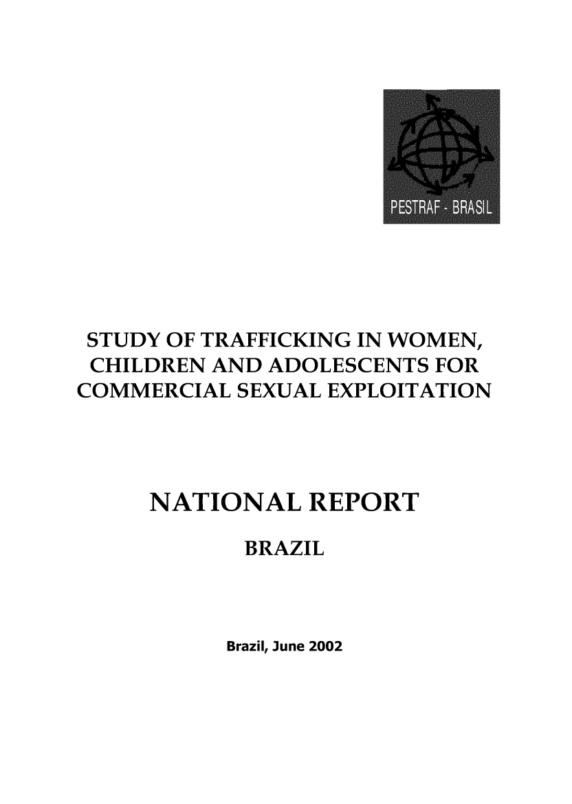 handle is hein.intyb/stfkwca0001 and id is 1 raw text is: 













STUDY OF TRAFFICKING IN WOMEN,
CHILDREN AND ADOLESCENTS FOR
COMMERCIAL SEXUAL EXPLOITATION




     NATIONAL REPORT

            BRAZIL


Brazil, June 2002


