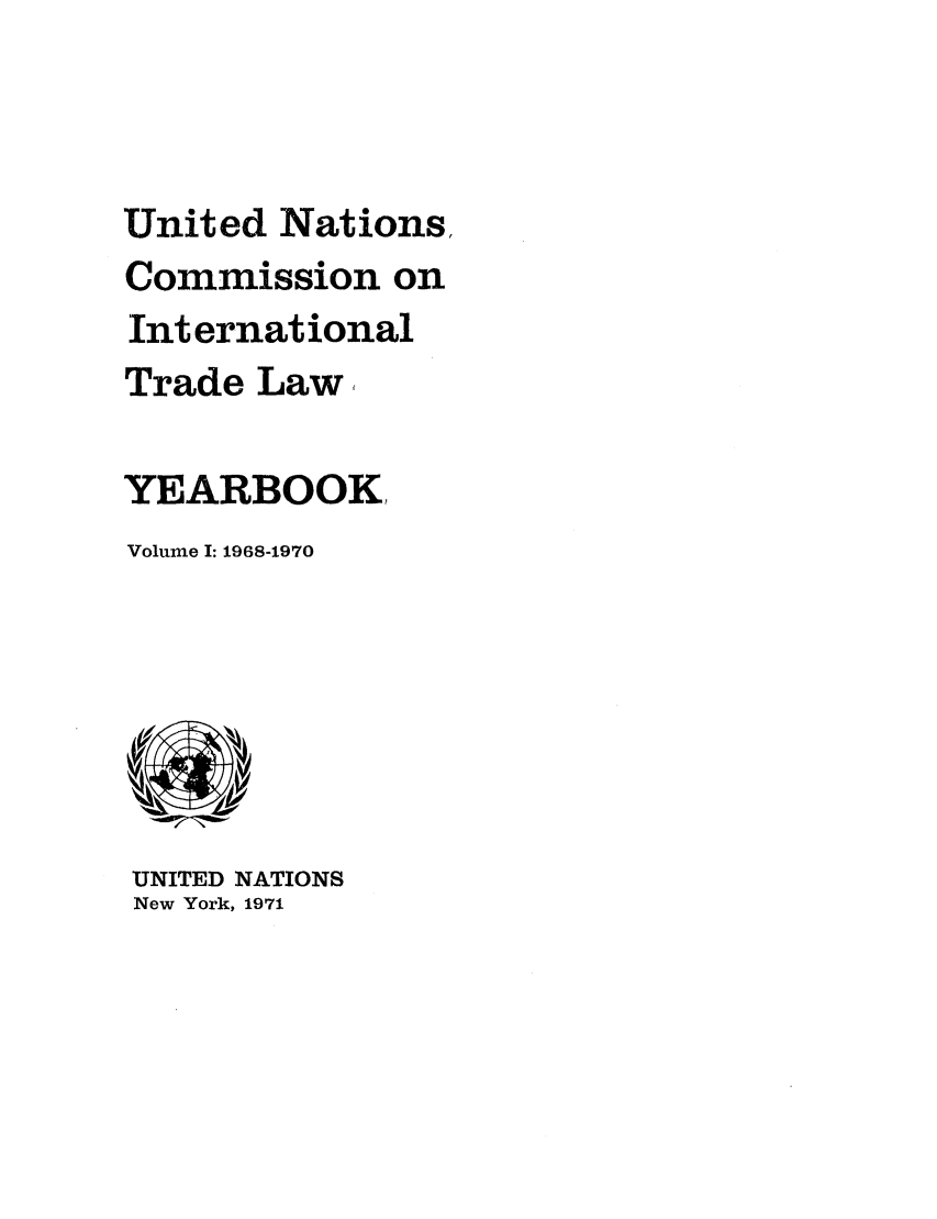 handle is hein.intyb/unitdcom0001 and id is 1 raw text is: United Nations,
Commission on
International
Trade Law,
YEARBOOK
Volume I: 1968-1970

UNITED NATIONS
New York, 1971


