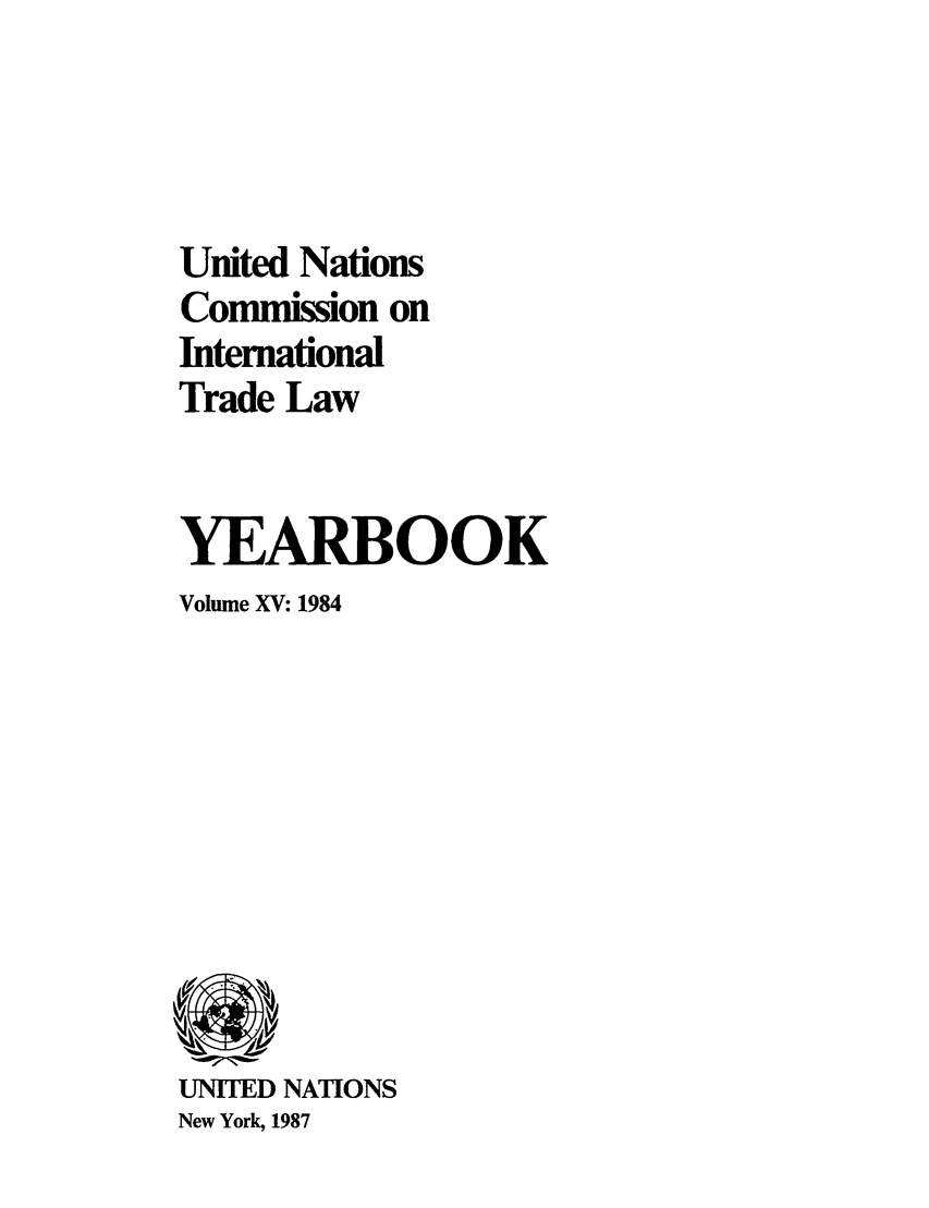 handle is hein.intyb/unitdcom0015 and id is 1 raw text is: United Nations
Commission on
International
Trade Law
YEARBOOK
Volume XV: 1984

UNITED NATIONS
New York, 1987



