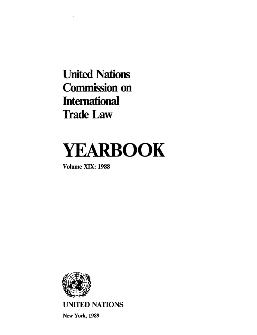 handle is hein.intyb/unitdcom0019 and id is 1 raw text is: United Nations
Commission on
International
Trade Law
YEARBOOK
Volume XIX: 1988

UNITED NATIONS
New York, 1989


