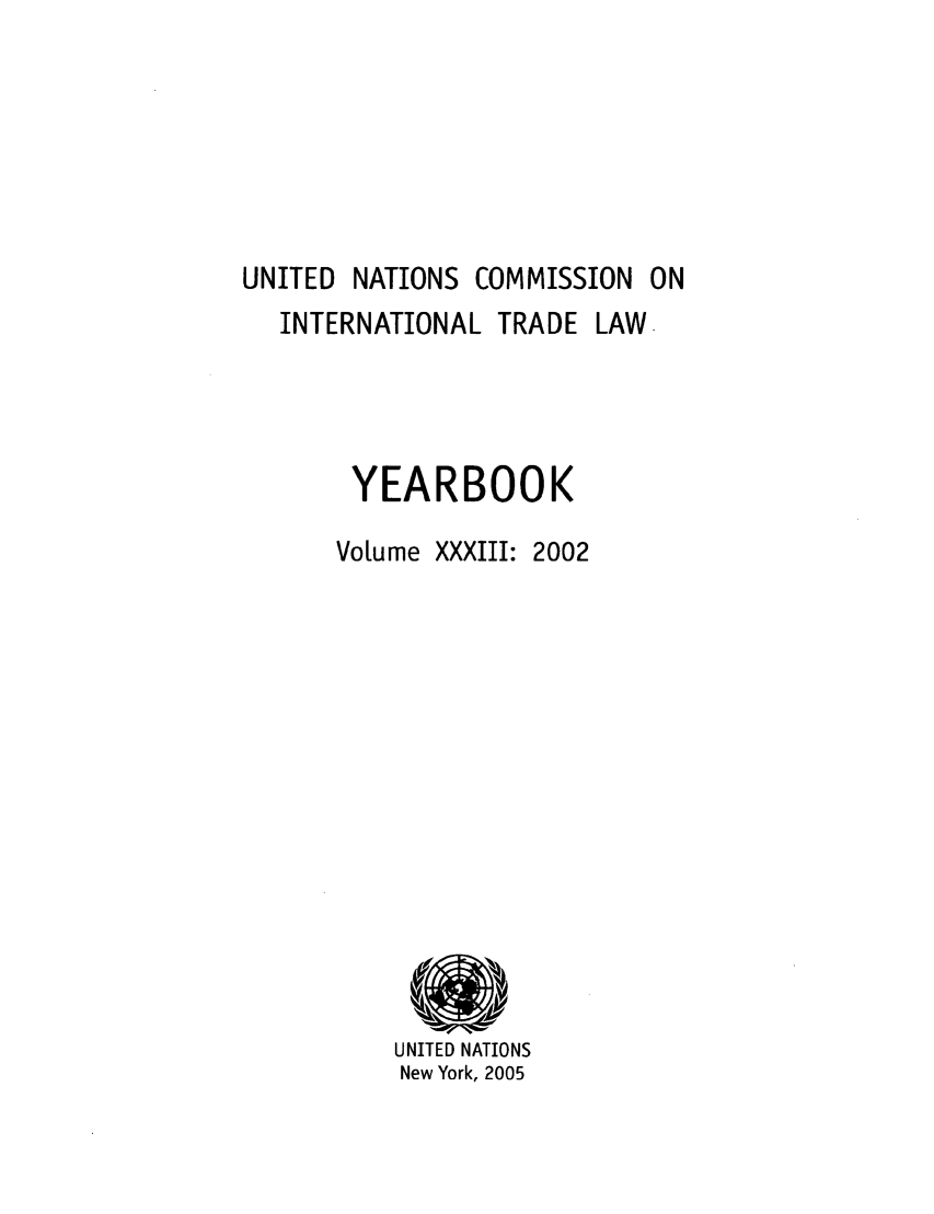 handle is hein.intyb/unitdcom0033 and id is 1 raw text is: COMMISSION ON

INTERNATIONAL TRADE
YEARBOOK
Vo[ume XXXIII: 2002

UNITED NATIONS
New York, 2005

LAW.

NATIONS

UNITED


