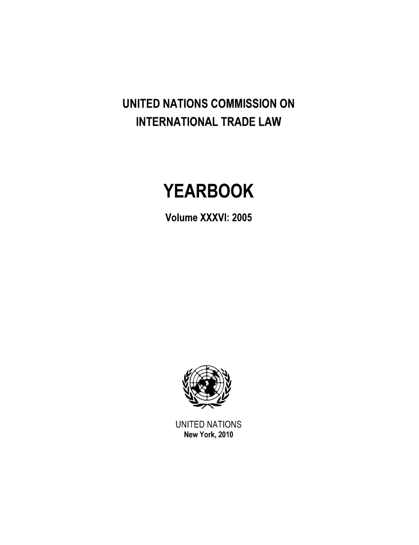 handle is hein.intyb/unitdcom0036 and id is 1 raw text is: UNITED NATIONS COMMISSION ON
INTERNATIONAL TRADE LAW
YEARBOOK
Volume XXXVI: 2005

UNITED NATIONS
New York, 2010


