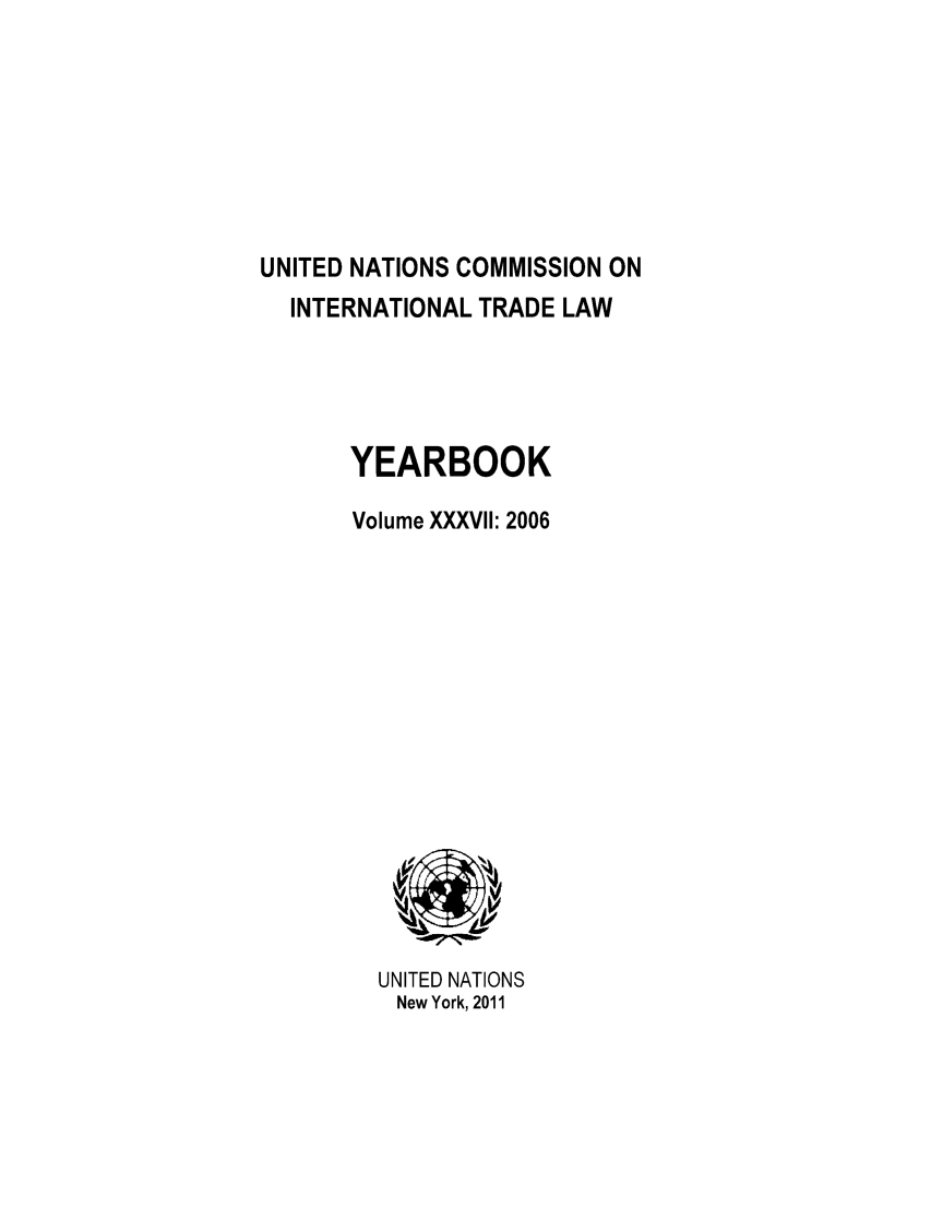 handle is hein.intyb/unitdcom0037 and id is 1 raw text is: UNITED NATIONS COMMISSION ON
INTERNATIONAL TRADE LAW
YEARBOOK
Volume XXXVII: 2006

UNITED NATIONS
New York, 2011


