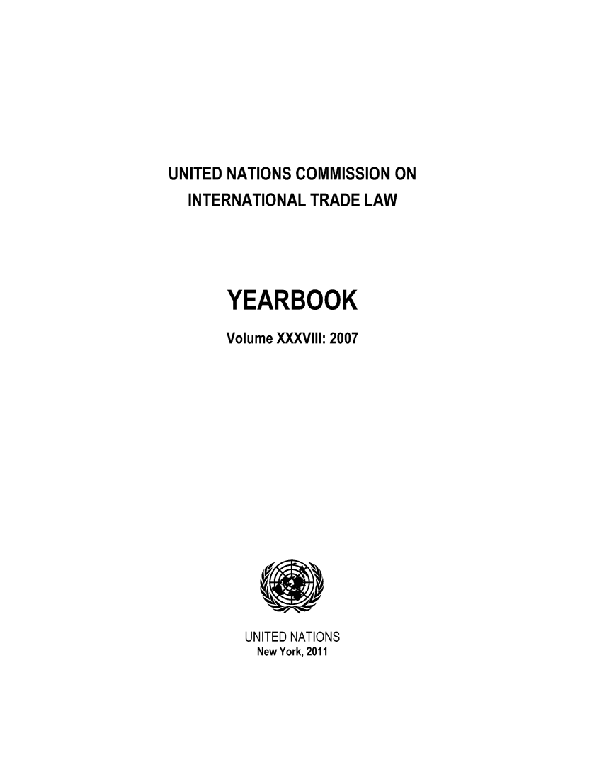 handle is hein.intyb/unitdcom0038 and id is 1 raw text is: UNITED NATIONS COMMISSION ON
INTERNATIONAL TRADE LAW
YEARBOOK
Volume XXXVIII: 2007
UNITED NATIONS
New York, 2011


