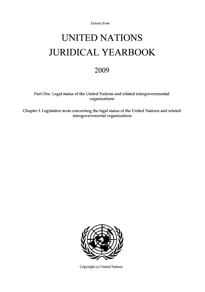 handle is hein.intyb/unjy2009 and id is 1 raw text is: Extract from:

UNITED NATIONS
JURIDICAL YEARBOOK
2009
Part One. Legal status of the United Nations and related intergovernmental
organizations
Chapter I. Legislative texts concerning the legal status of the United Nations and related
intergovernmental organizations

Copyright (c) United Nations


