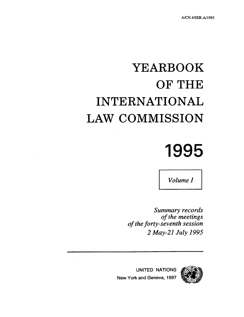 handle is hein.intyb/unyilc0095 and id is 1 raw text is: A/CN.4/SER.A/1995

YEARBOOK
OF THE
INTERNATIONAL
LAW COMMISSION
1995
Volume I
Summary records
of the meetings
of the forty-seventh session
2 May-21 July 1995
UNITED NATIONS
New York and Geneva, 1997


