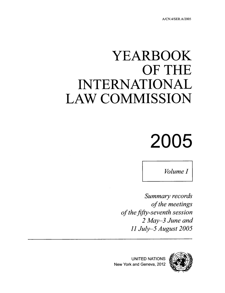 handle is hein.intyb/unyilc0501 and id is 1 raw text is: A/CN.4/SER.A/2005

YEARBOOK
OF THE
INTERNATIONAL
LAW COMMISSION
2005
Volume I
Summary records
of the meetings
of the fifty-seventh session
2 May-3 June and
11 July-5 August 2005
UNITED NATIONS
New York and Geneva, 2012 vfai


