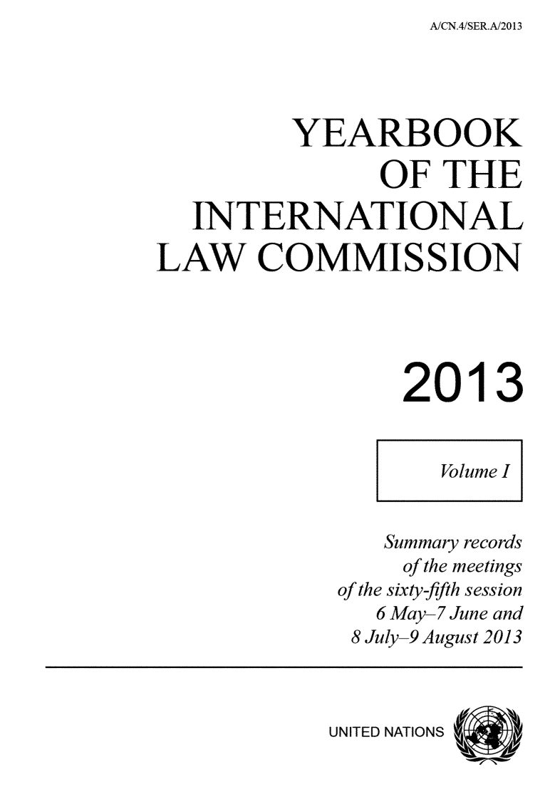 handle is hein.intyb/unyilc1301 and id is 1 raw text is: A!CN.4SERA/20 13


         YEARBOOK

                OF  THE

   INTERNATIONAL

LAW COMMISSION





                 2013


                    Volume I


                Sunmary records
                of the meetings
             of the sixty-fifth session
               6 May-7 June and
               8 July-9 August 2013



            UNITED NATIONS


