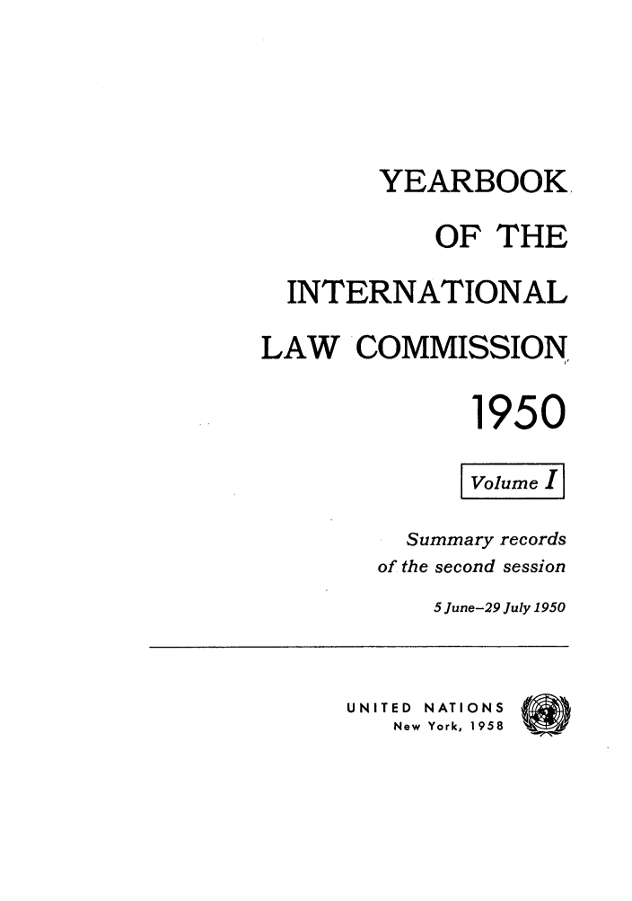 handle is hein.intyb/unyilc1950 and id is 1 raw text is: YEARBOOK,
OF THE
INTERNATIONAL
LAW COMMISSION,
1950
Volue I
Summary records
of the second session
5 June-29 July 1950
UNITED NATIONS
New York, 1958 aw)k


