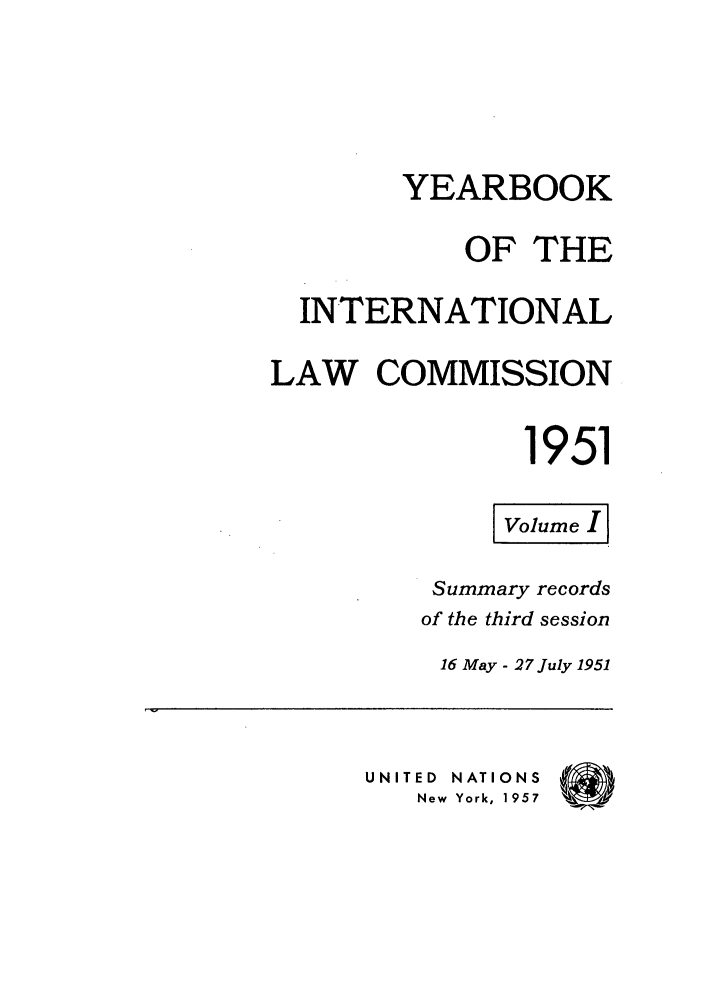 handle is hein.intyb/unyilc1951 and id is 1 raw text is: YEARBOOK
OF THE
INTERNATIONAL
LAW COMMISSION
1951
Volume
Summary records
of the third session
16 May - 27 July 1951
UNITED  NATIONS  (
New  York, 1957


