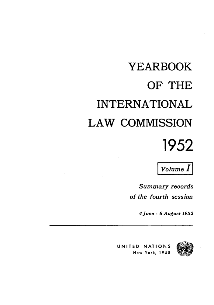 handle is hein.intyb/unyilc1952 and id is 1 raw text is: YEARBOOK
OF THE
INTERNATIONAL
LAW COMMISSION
1952
Summary records
of the fourth session
4 June - 8 August 1952
UNITED NATIONS
New York, 1958


