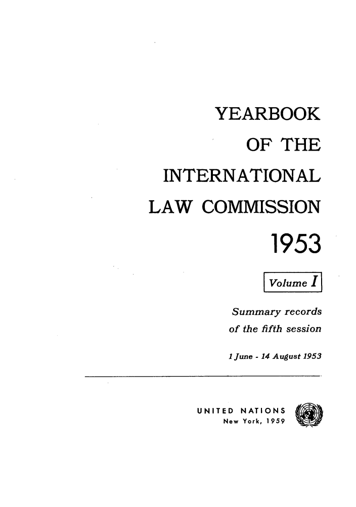 handle is hein.intyb/unyilc1953 and id is 1 raw text is: YEARBOOK
OF THE
INTERNATIONAL
LAW COMMISSION
1953
VolumeI
Summary records
of the fifth session
1 June - 14 August 1953
UNITED  NATIONS
New York, 1959


