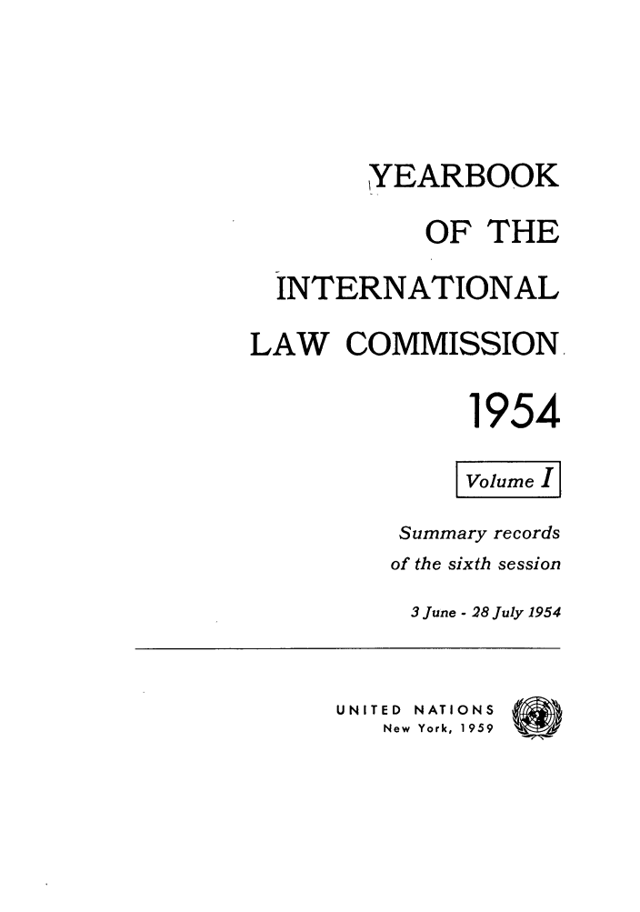 handle is hein.intyb/unyilc1954 and id is 1 raw text is: YEARBOOK
OF THE
INTERNATIONAL
LAW COMMISSION,
1954
Volume I I
Summary records
of the sixth session
3 June - 28 July 1954
UNITED  NATIONS
New York, 1959


