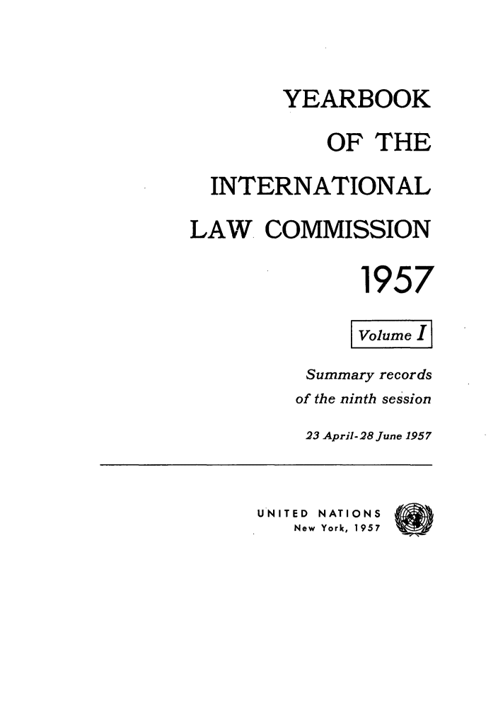handle is hein.intyb/unyilc1957 and id is 1 raw text is: YEARBOOK
OF THE
INTERNATIONAL
LAW, COMMISSION
1957
Volume I I
Summary records
of the ninth session
23 April-28 June 1957
UNITED  NATIONS
New York, 1957


