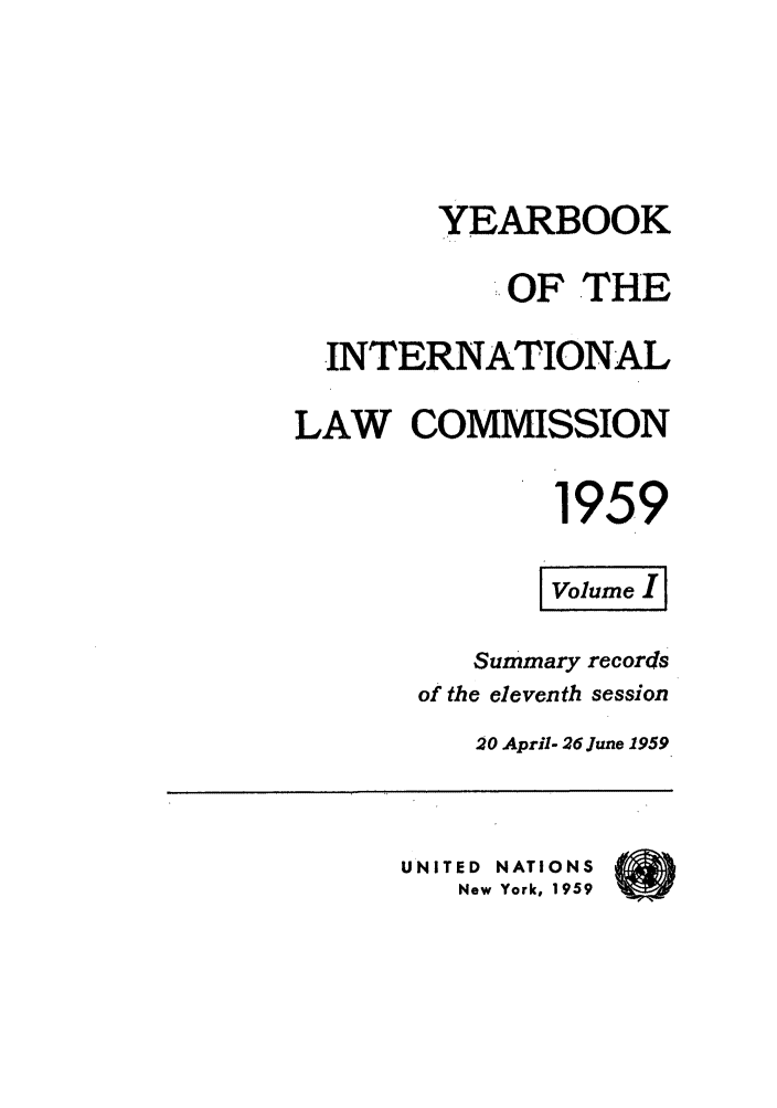 handle is hein.intyb/unyilc1959 and id is 1 raw text is: YEARBOOK
' OF THE
INTERNATIONAL
LAW COMMISSION
1959
Volume
Summary records
of the eleventh session
20 April- 26 June 1959
UNITED NATIONS
New York, 1959


