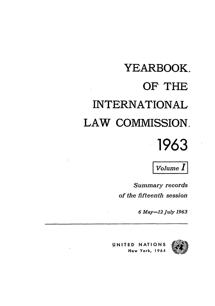 handle is hein.intyb/unyilc1963 and id is 1 raw text is: YEARBOOK,
OF THE
INTERNATIONAL
LAW COMMISSION.
1963
Summary records
of the fifteenth session
6 May-12 July 1963
UNITED  NATIONS
New York, 1964


