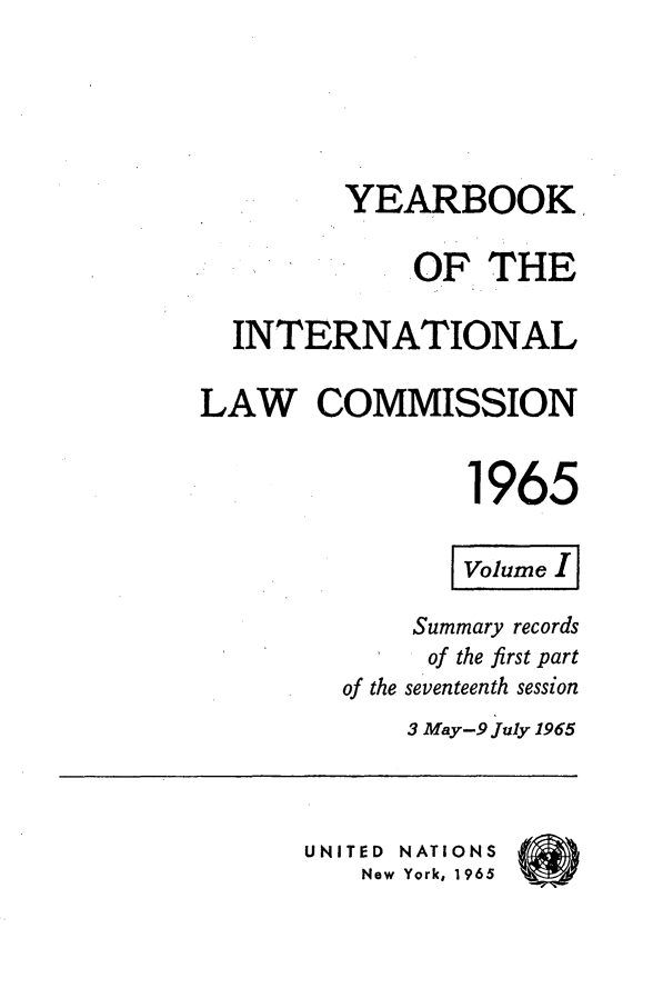 handle is hein.intyb/unyilc1965 and id is 1 raw text is: YEARBOOK
OF THE
INTERNATIONAL
LAW COMMISSION
1965
Volume
Summary records
of the first part
of the seventeenth session
3 May-9 July 1965
UNITED NATIONS
New York, 1965


