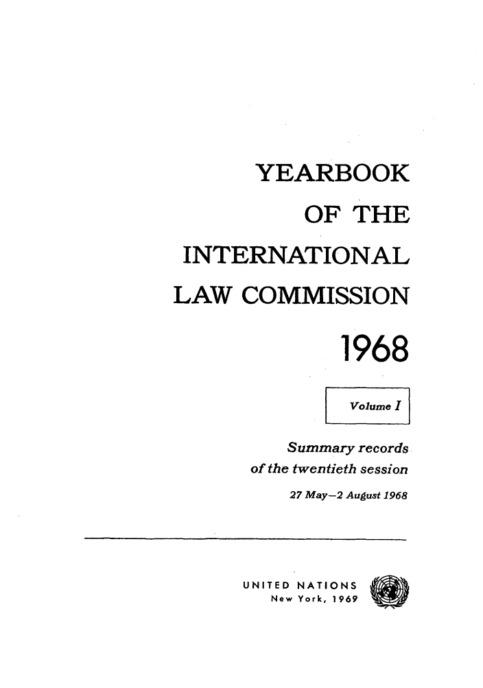 handle is hein.intyb/unyilc1968 and id is 1 raw text is: YEARBOOK
OF THE
INTERNATIONAL
LAW COMMISSION
1968
Volume I
Summary records
of the twentieth session
27 May-2 August 1968
UNITED NATIONS
New York, 1969401


