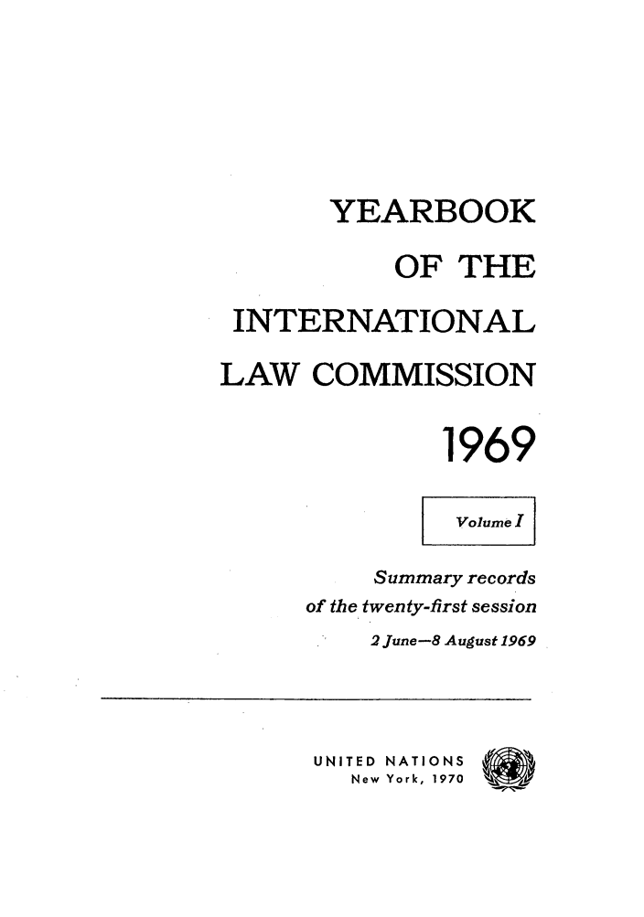 handle is hein.intyb/unyilc1969 and id is 1 raw text is: YEARBOOK
OF THE
INTERNATIONAL
LAW COMMISSION
1969
Volume I
Summary records
of the twenty-first session
2 June-8 August 1969

UNITED NATIONS
New York, 1970


