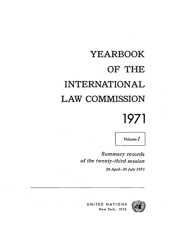 handle is hein.intyb/unyilc1971 and id is 1 raw text is: YEARBOOK
OF THE
INTERNATIONAL
LAW COMMISSION
1971
Volume I
Summary records
of the twenty-third session
26 April-30 July 1971
UNITED NATIONS
New York, 1972


