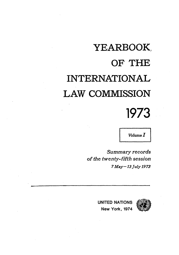 handle is hein.intyb/unyilc1973 and id is 1 raw text is: YEARBOOK,
OF THE
INTERNATIONAL
LAW COMMISSION
1973
Summary records
of the twenty-fifth session
7 May- 13July19 73
UNITED NATIONS
New York, 1974


