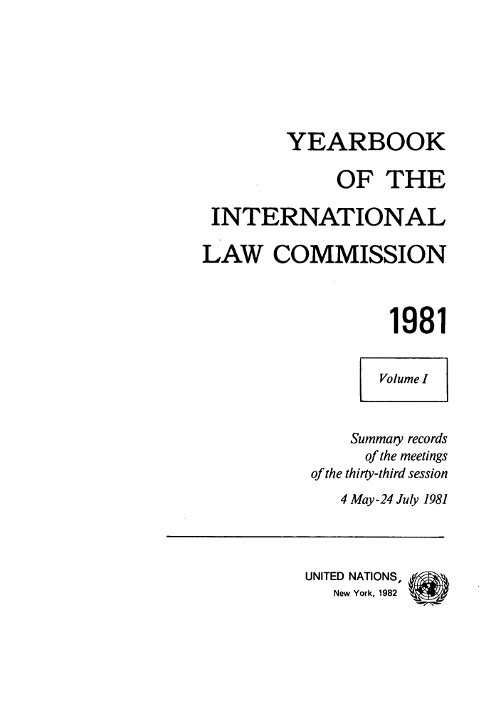 handle is hein.intyb/unyilc1981 and id is 1 raw text is: YEARBOOK
OF THE
INTERNATIONAL
LAW COMMISSION
1981
Volume I
Summary records
of the meetings
of the thirty-third session
4 May-24 July 1981
UNITED NATIONS, .'
New York, 1982


