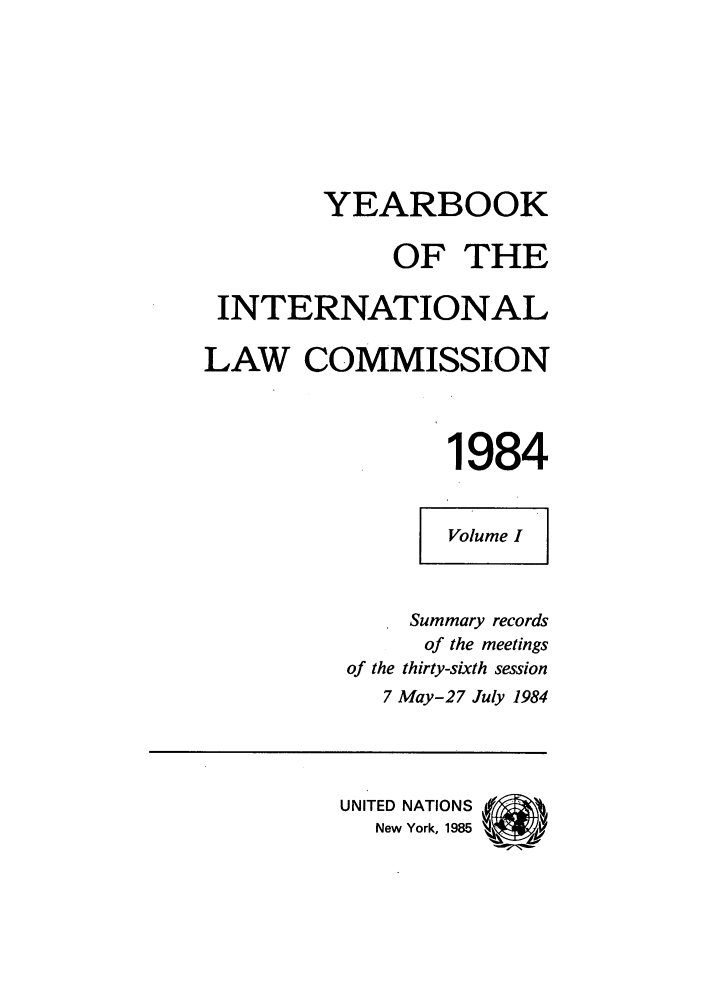 handle is hein.intyb/unyilc1984 and id is 1 raw text is: YEARBOOK
OF THE
INTERNATIONAL
LAW COMMISSION
1984
Volume I
Summary records
of the meetings
of the thirty-sixth session
7 May-27 July 1984
UNITED NATIONS   ,
New York, 1985  1/


