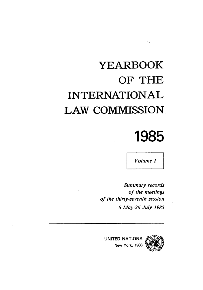 handle is hein.intyb/unyilc1985 and id is 1 raw text is: 






        YEARBOOK

             OF THE

 INTERNATIONAL

LAW COMMISSION.


                 1985

                 Volume I


              Summary records
                of the meetings
         of the thirty-seventh session
             6 May-26 July 1985



          UNITED NATIONS  ',,
            New York, 1986  V


