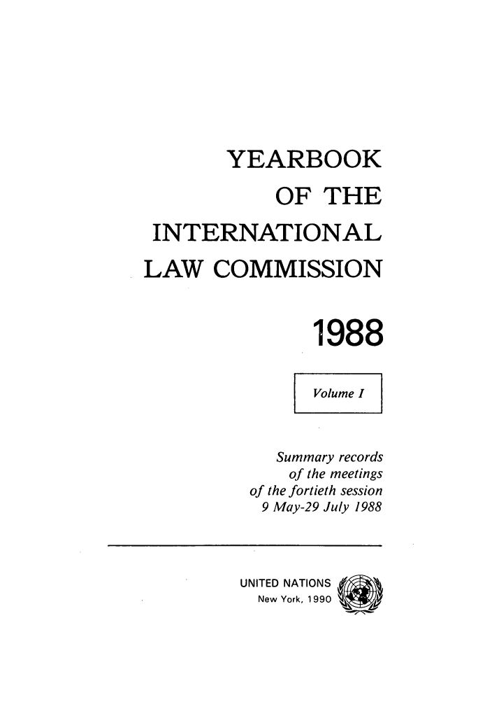 handle is hein.intyb/unyilc1988 and id is 1 raw text is: YEARBOOK
OF THE
INTERNATIONAL
LAW COMMISSION
1988
Volume I
Summary records
of the meetings
of the fortieth session
9 May-29 July 1988
UNITED NATIONS
New York, 1990


