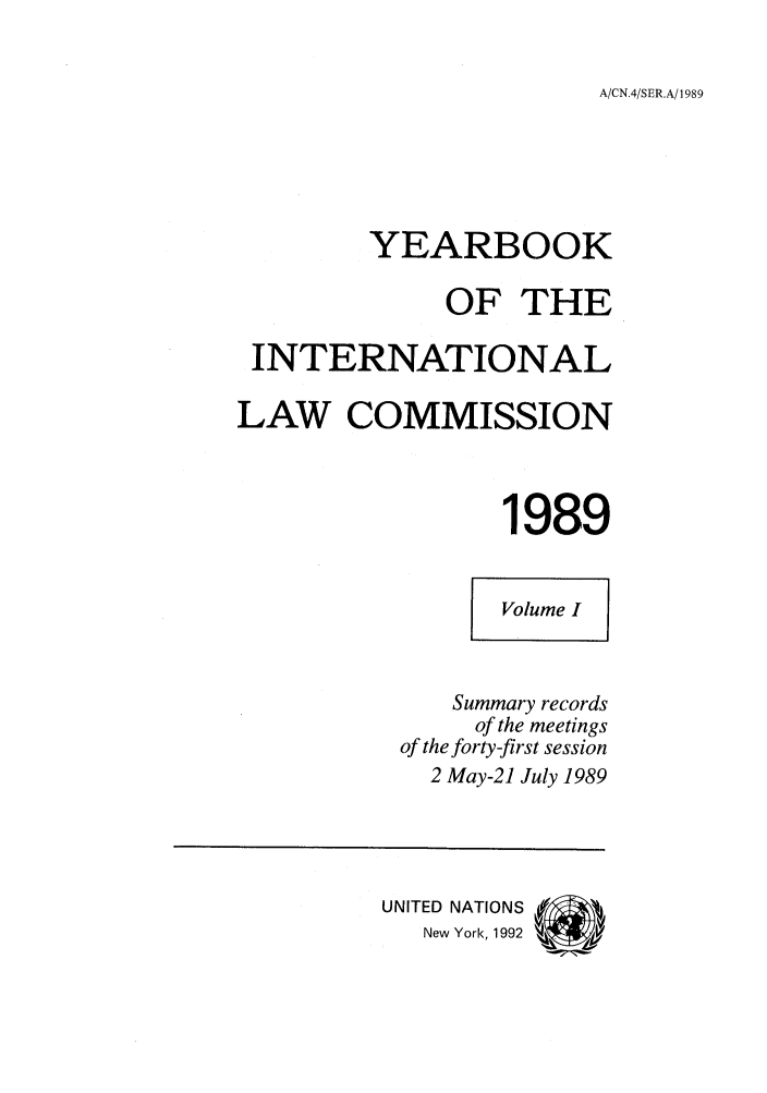 handle is hein.intyb/unyilc1989 and id is 1 raw text is: A/CN.4/SER.A/1989

YEARBOOK
OF THE
INTERNATIONAL
LAW COMMISSION
1989
Volume I
Summary records
of the meetings
of the forty-first session
2 May-21 July 1989
UNITED NATIONS
New York, 1992 %#


