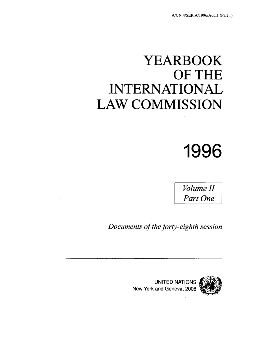 handle is hein.intyb/unyilc9603 and id is 1 raw text is: A/CN.4/SER.A/1996/Add. 1 (Part 1)

YEARBOOK
OF THE
INTERNATIONAL
LAW COMMISSION
1996
Volume II
Part One
Documents of the forty-eighth session

UNITED NATIONS
New York and Geneva, 2008


